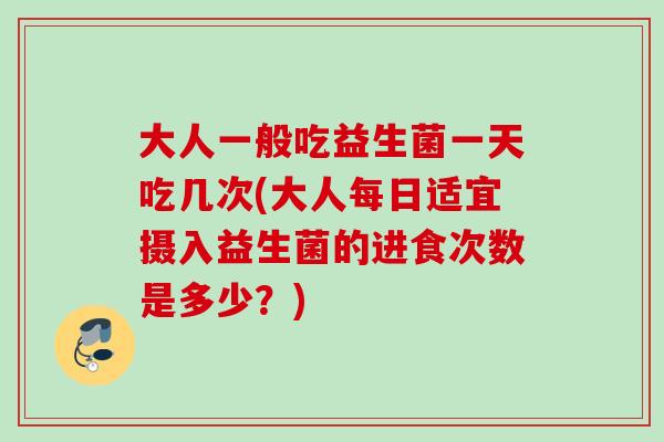 大人一般吃益生菌一天吃几次(大人每日适宜摄入益生菌的进食次数是多少？)