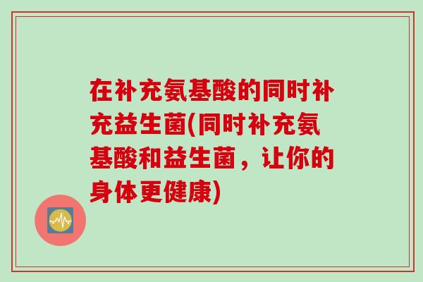 在补充氨基酸的同时补充益生菌(同时补充氨基酸和益生菌，让你的身体更健康)