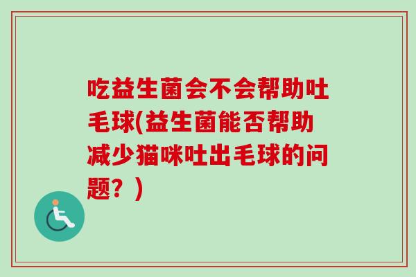吃益生菌会不会帮助吐毛球(益生菌能否帮助减少猫咪吐出毛球的问题？)