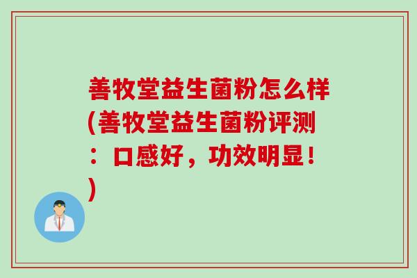 善牧堂益生菌粉怎么样(善牧堂益生菌粉评测:口感好,功效明显!) 善牧堂益生菌粉怎么样(善牧堂益生菌粉评测:口感好,功效明显!)
