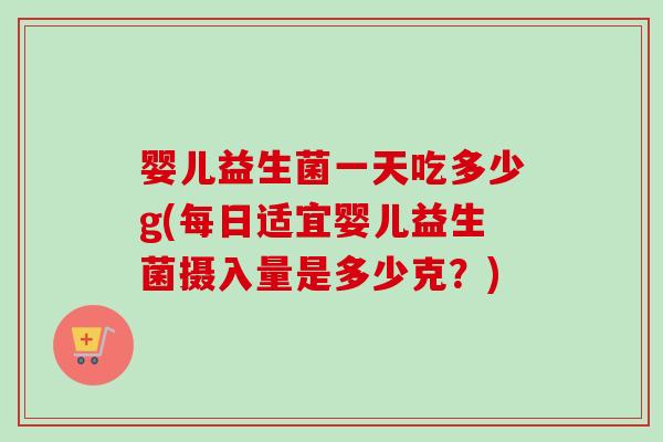 婴儿益生菌一天吃多少g(每日适宜婴儿益生菌摄入量是多少克？)