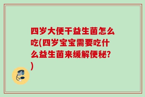 四岁大便干益生菌怎么吃(四岁宝宝需要吃什么益生菌来缓解?) 四岁大便干益生菌怎么吃(四岁宝宝需要吃什么益生菌来缓解?)