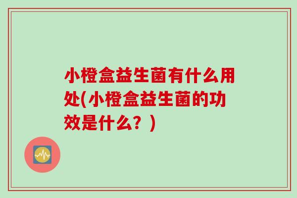 小橙盒益生菌有什么用处(小橙盒益生菌的功效是什么?) 小橙盒益生菌有什么用处(小橙盒益生菌的功效是什么?)