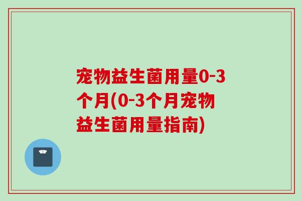 宠物益生菌用量0-3个月(0-3个月宠物益生菌用量指南)