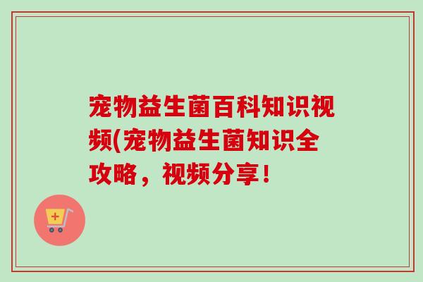 宠物益生菌百科知识视频(宠物益生菌知识全攻略,视频分享! 宠物益生菌百科知识视频(宠物益生菌知识全攻略,视频分享!