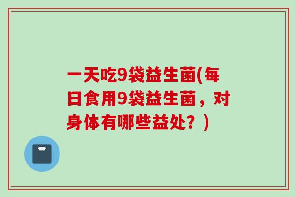 一天吃9袋益生菌(每日食用9袋益生菌，对身体有哪些益处？)