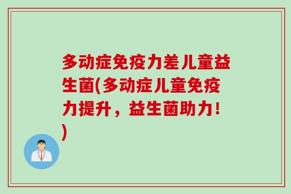多动症力差儿童益生菌(多动症儿童力提升,益生菌助力!) 多动症力差儿童益生菌(多动症儿童力提升,益生菌助力!)