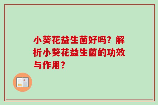 小葵花益生菌好吗?解析小葵花益生菌的功效与作用? 小葵花益生菌好吗?解析小葵花益生菌的功效与作用?
