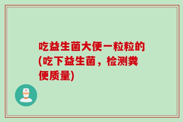 吃益生菌大便一粒粒的(吃下益生菌,检测粪便质量) 吃益生菌大便一粒粒的(吃下益生菌,检测粪便质量)