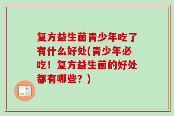 复方益生菌青少年吃了有什么好处(青少年必吃!复方益生菌的好处都有哪些?) 复方益生菌青少年吃了有什么好处(青少年必吃!复方益生菌的好处都有哪些?)