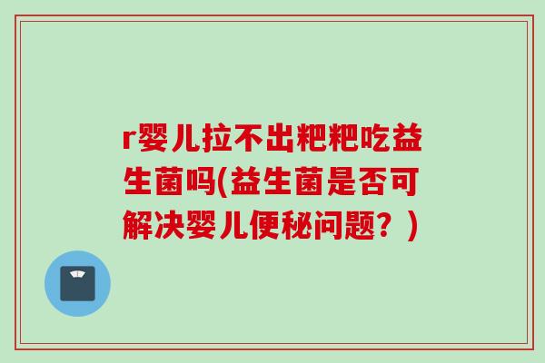 r婴儿拉不出粑粑吃益生菌吗(益生菌是否可解决婴儿便秘问题？)