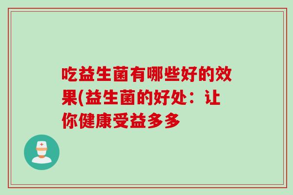 吃益生菌有哪些好的效果(益生菌的好处:让你健康受益多多 吃益生菌有哪些好的效果(益生菌的好处:让你健康受益多多