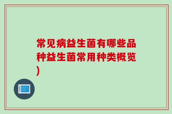 常见益生菌有哪些品种益生菌常用种类概览) 常见益生菌有哪些品种益生菌常用种类概览)