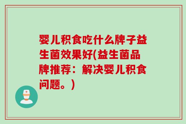 婴儿积食吃什么牌子益生菌效果好(益生菌品牌推荐:解决婴儿积食问题。) 婴儿积食吃什么牌子益生菌效果好(益生菌品牌推荐:解决婴儿积食问题。)