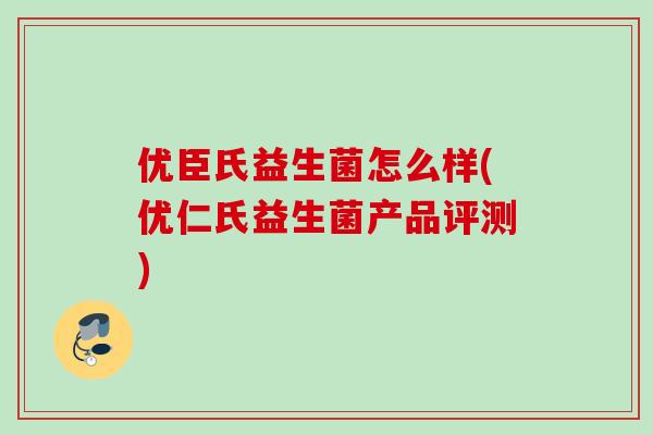 优臣氏益生菌怎么样(优仁氏益生菌产品评测) 优臣氏益生菌怎么样(优仁氏益生菌产品评测)