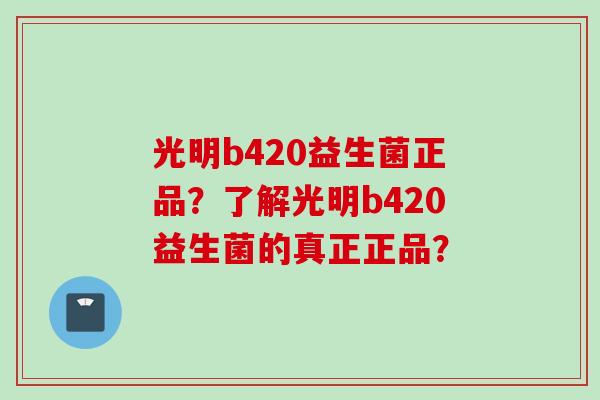 光明b420益生菌正品？了解光明b420益生菌的真正正品？