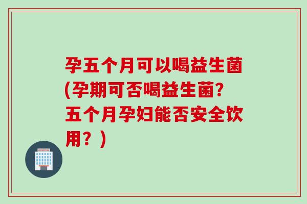 孕五个月可以喝益生菌(孕期可否喝益生菌？五个月孕妇能否安全饮用？)