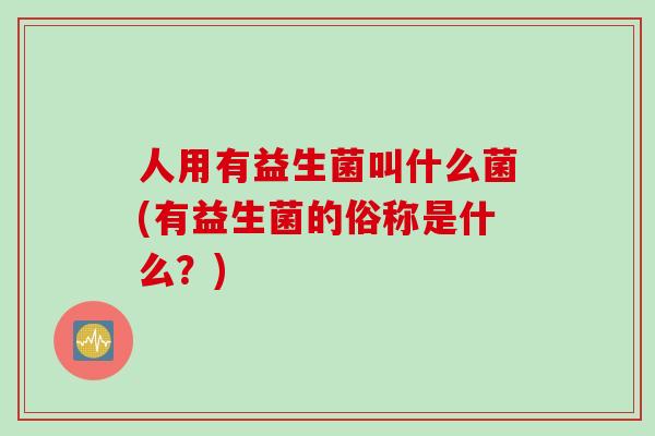 人用有益生菌叫什么菌(有益生菌的俗称是什么?) 人用有益生菌叫什么菌(有益生菌的俗称是什么?)
