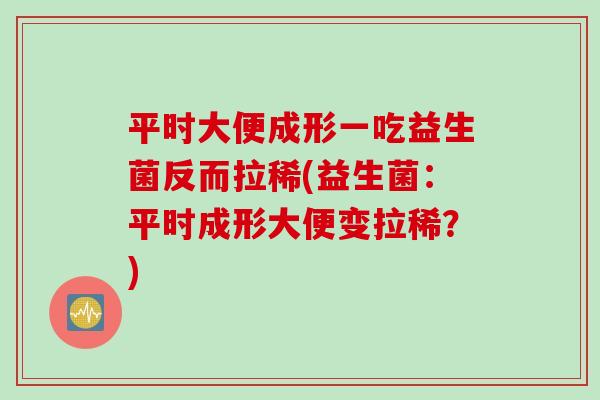 平时大便成形一吃益生菌反而拉稀(益生菌：平时成形大便变拉稀？)