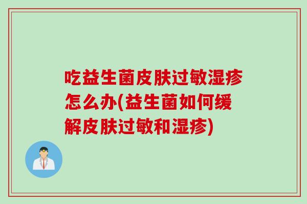 吃益生菌皮肤过敏湿疹怎么办(益生菌如何缓解皮肤过敏和湿疹)