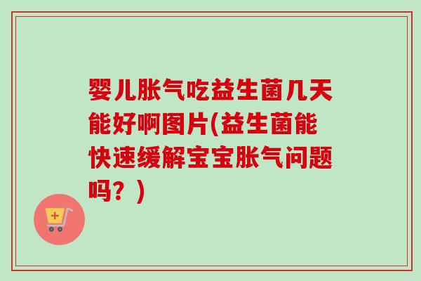 婴儿胀气吃益生菌几天能好啊图片(益生菌能快速缓解宝宝胀气问题吗？)
