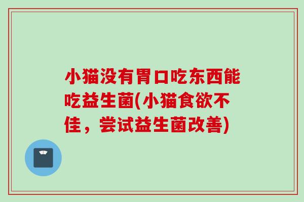 小猫没有胃口吃东西能吃益生菌(小猫不佳,尝试益生菌改善) 小猫没有胃口吃东西能吃益生菌(小猫不佳,尝试益生菌改善)