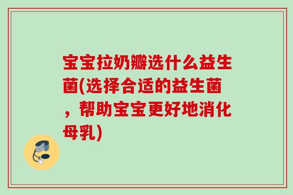 宝宝拉奶瓣选什么益生菌(选择合适的益生菌，帮助宝宝更好地消化母乳)