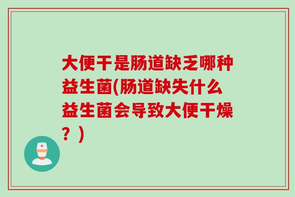 大便干是肠道缺乏哪种益生菌(肠道缺失什么益生菌会导致大便干燥?) 大便干是肠道缺乏哪种益生菌(肠道缺失什么益生菌会导致大便干燥?)
