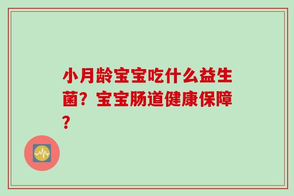 小月龄宝宝吃什么益生菌?宝宝肠道健康保障? 小月龄宝宝吃什么益生菌?宝宝肠道健康保障?
