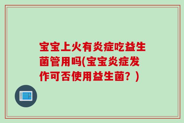 宝宝上火有炎症吃益生菌管用吗(宝宝炎症发作可否使用益生菌？)