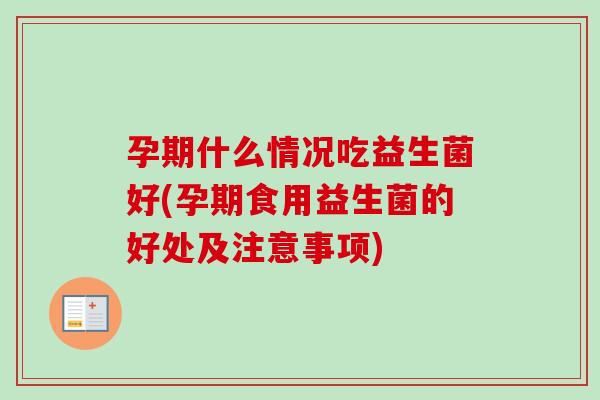 孕期什么情况吃益生菌好(孕期食用益生菌的好处及注意事项) 孕期什么情况吃益生菌好(孕期食用益生菌的好处及注意事项)