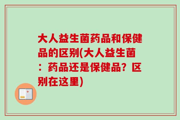 大人益生菌药品和保健品的区别(大人益生菌:药品还是保健品?区别在这里) 大人益生菌药品和保健品的区别(大人益生菌:药品还是保健品?区别在这里)