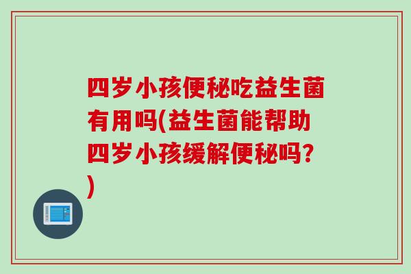 四岁小孩吃益生菌有用吗(益生菌能帮助四岁小孩缓解吗?) 四岁小孩吃益生菌有用吗(益生菌能帮助四岁小孩缓解吗?)