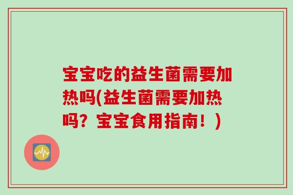 宝宝吃的益生菌需要加热吗(益生菌需要加热吗？宝宝食用指南！)
