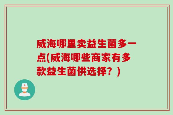 威海哪里卖益生菌多一点(威海哪些商家有多款益生菌供选择？)