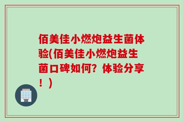 佰美佳小燃炮益生菌体验(佰美佳小燃炮益生菌口碑如何？体验分享！)