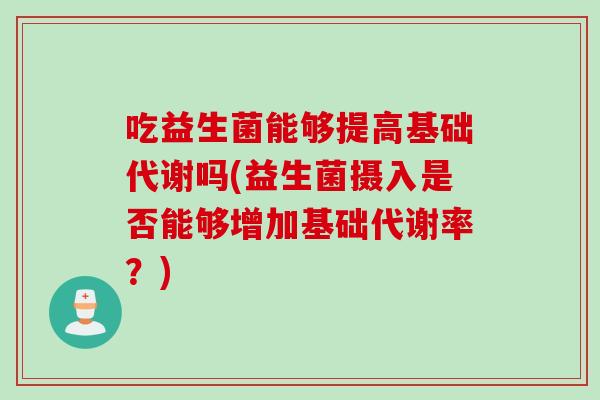 吃益生菌能够提高基础代谢吗(益生菌摄入是否能够增加基础代谢率?) 吃益生菌能够提高基础代谢吗(益生菌摄入是否能够增加基础代谢率?)