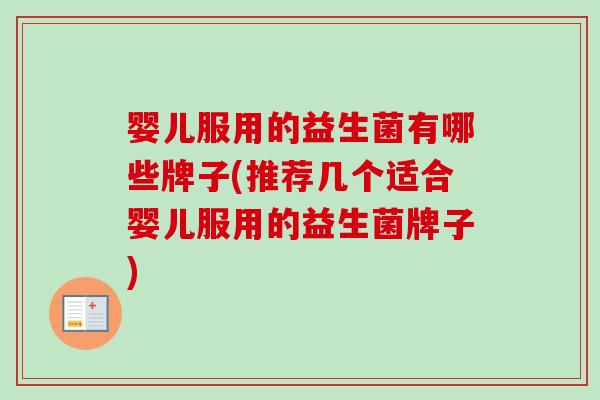 婴儿服用的益生菌有哪些牌子(推荐几个适合婴儿服用的益生菌牌子)