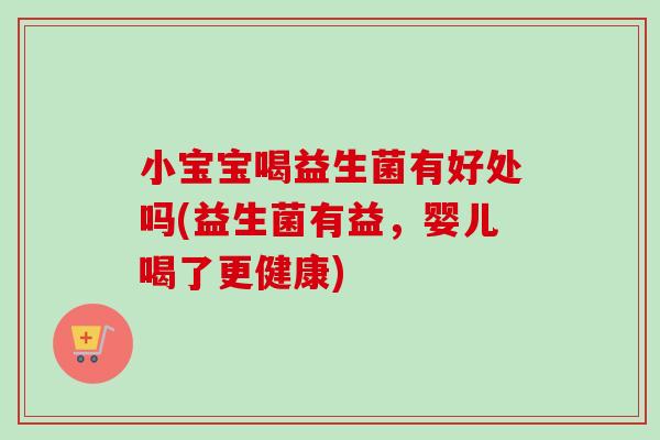 小宝宝喝益生菌有好处吗(益生菌有益，婴儿喝了更健康)