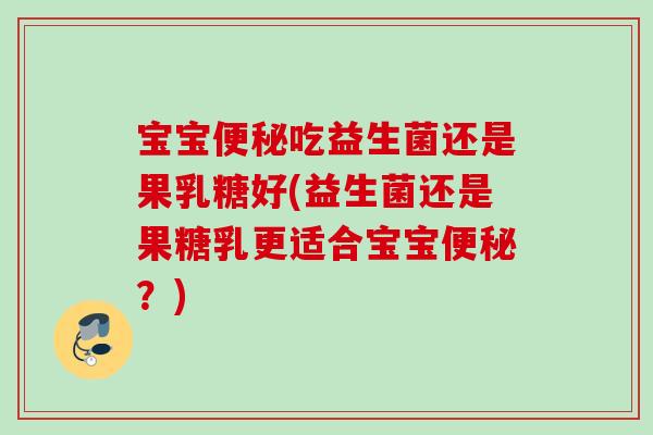 宝宝吃益生菌还是果乳糖好(益生菌还是果糖乳更适合宝宝?) 宝宝吃益生菌还是果乳糖好(益生菌还是果糖乳更适合宝宝?)