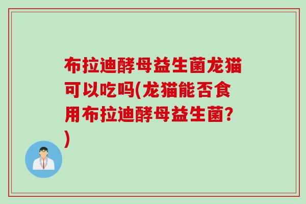 布拉迪酵母益生菌龙猫可以吃吗(龙猫能否食用布拉迪酵母益生菌？)