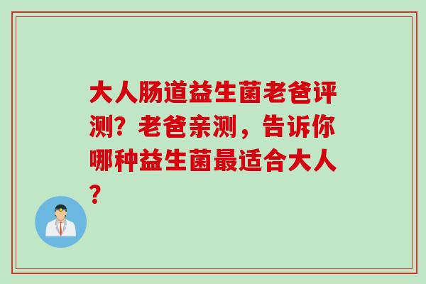 大人肠道益生菌老爸评测?老爸亲测,告诉你哪种益生菌适合大人? 大人肠道益生菌老爸评测?老爸亲测,告诉你哪种益生菌适合大人?