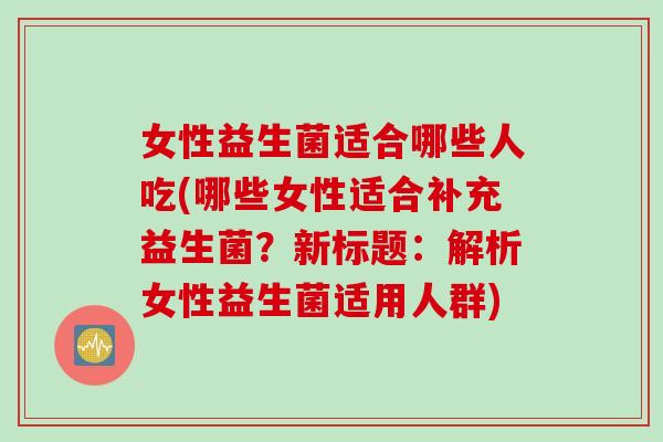 女性益生菌适合哪些人吃(哪些女性适合补充益生菌？新标题：解析女性益生菌适用人群)