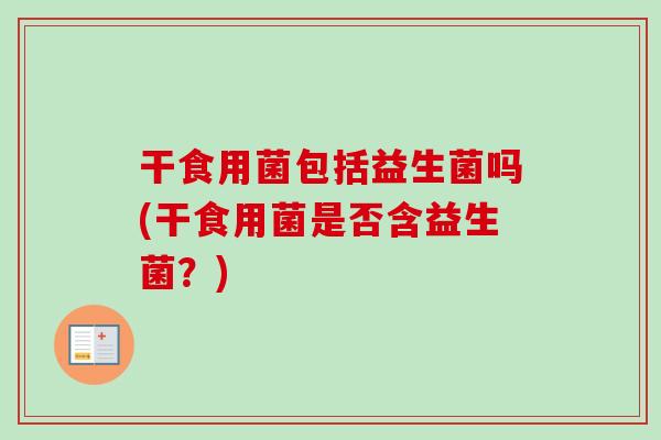 干食用菌包括益生菌吗(干食用菌是否含益生菌？)