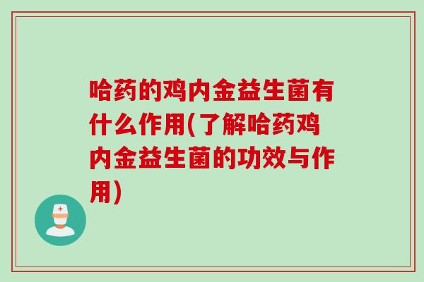 哈药的鸡内金益生菌有什么作用(了解哈药鸡内金益生菌的功效与作用)