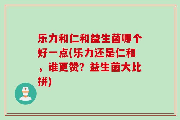 乐力和仁和益生菌哪个好一点(乐力还是仁和，谁更赞？益生菌大比拼)