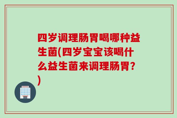 四岁调理肠胃喝哪种益生菌(四岁宝宝该喝什么益生菌来调理肠胃？)