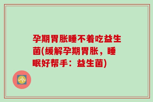 孕期胃胀睡不着吃益生菌(缓解孕期胃胀，睡眠好帮手：益生菌)