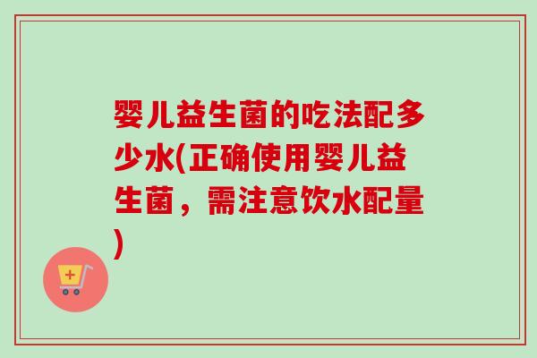 婴儿益生菌的吃法配多少水(正确使用婴儿益生菌，需注意饮水配量)