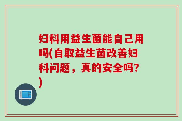用益生菌能自己用吗(自取益生菌改善问题,真的安全吗?) 用益生菌能自己用吗(自取益生菌改善问题,真的安全吗?)